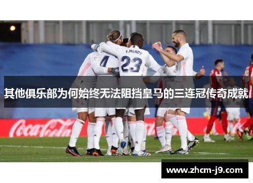 其他俱乐部为何始终无法阻挡皇马的三连冠传奇成就