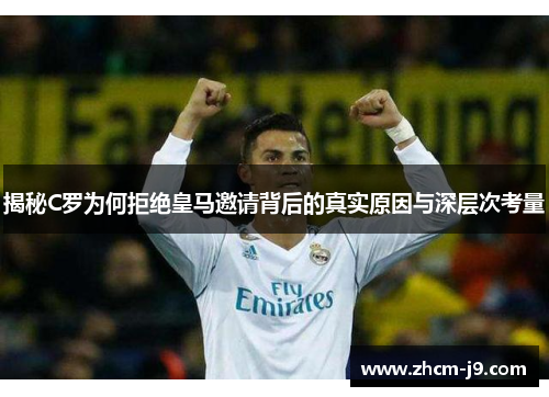 揭秘C罗为何拒绝皇马邀请背后的真实原因与深层次考量