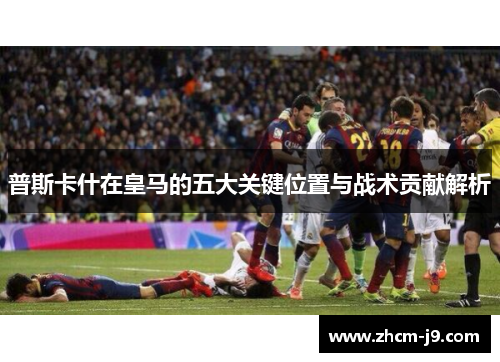 普斯卡什在皇马的五大关键位置与战术贡献解析