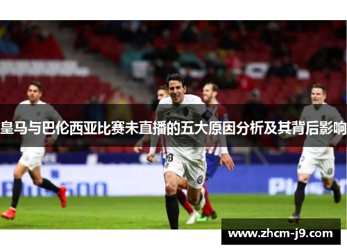 皇马与巴伦西亚比赛未直播的五大原因分析及其背后影响