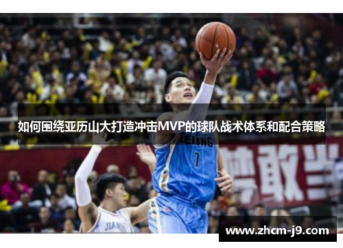 如何围绕亚历山大打造冲击MVP的球队战术体系和配合策略