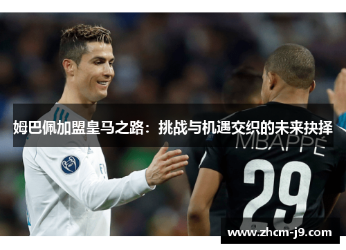 姆巴佩加盟皇马之路：挑战与机遇交织的未来抉择
