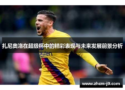 扎尼奥洛在超级杯中的精彩表现与未来发展前景分析