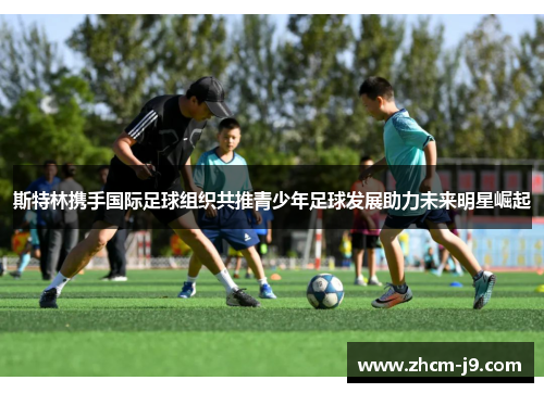 斯特林携手国际足球组织共推青少年足球发展助力未来明星崛起 斯特林携手国际足球组织共推青少年足球发展助力未来明星崛起