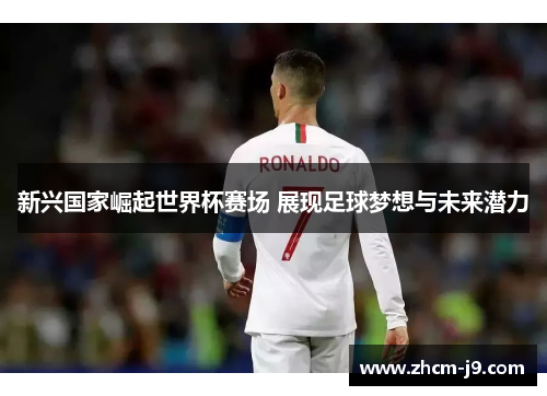 新兴国家崛起世界杯赛场 展现足球梦想与未来潜力