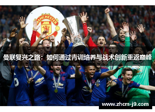 曼联复兴之路:如何通过青训培养与战术创新重返巅峰 曼联复兴之路:如何通过青训培养与战术创新重返巅峰