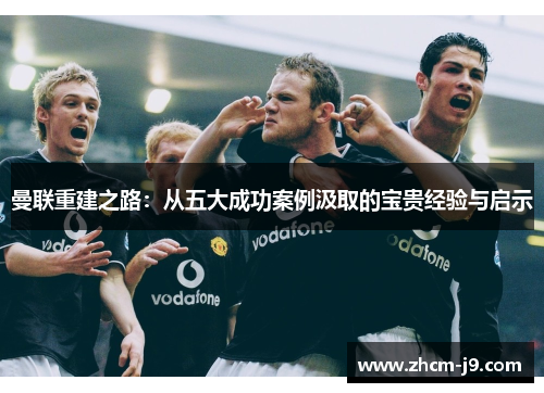 曼联重建之路:从五大成功案例汲取的宝贵经验与启示 曼联重建之路:从五大成功案例汲取的宝贵经验与启示