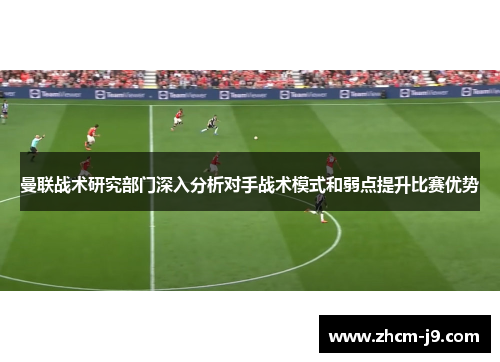 曼联战术研究部门深入分析对手战术模式和弱点提升比赛优势