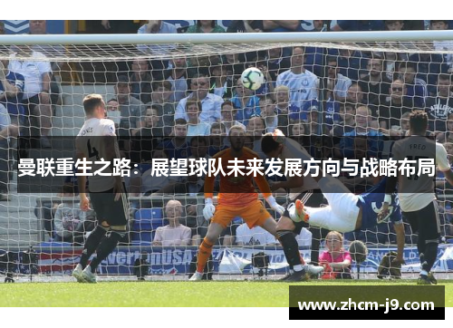 曼联重生之路：展望球队未来发展方向与战略布局