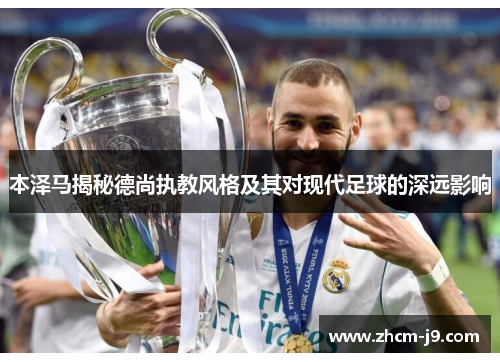 本泽马揭秘德尚执教风格及其对现代足球的深远影响 本泽马揭秘德尚执教风格及其对现代足球的深远影响