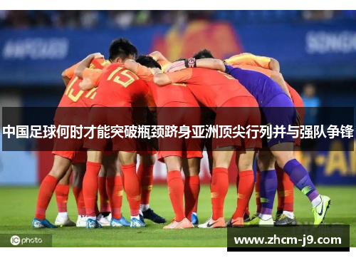 中国足球何时才能突破瓶颈跻身亚洲顶尖行列并与强队争锋 中国足球何时才能突破瓶颈跻身亚洲顶尖行列并与强队争锋