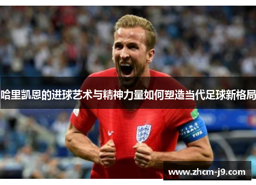 哈里凯恩的进球艺术与精神力量如何塑造当代足球新格局