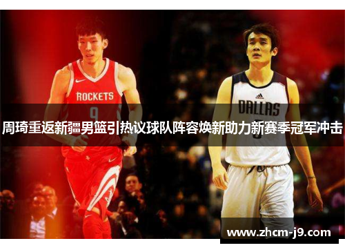 周琦重返新疆男篮引热议球队阵容焕新助力新赛季冠军冲击 周琦重返新疆男篮引热议球队阵容焕新助力新赛季冠军冲击