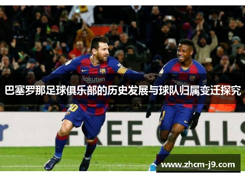 巴塞罗那足球俱乐部的历史发展与球队归属变迁探究 巴塞罗那足球俱乐部的历史发展与球队归属变迁探究