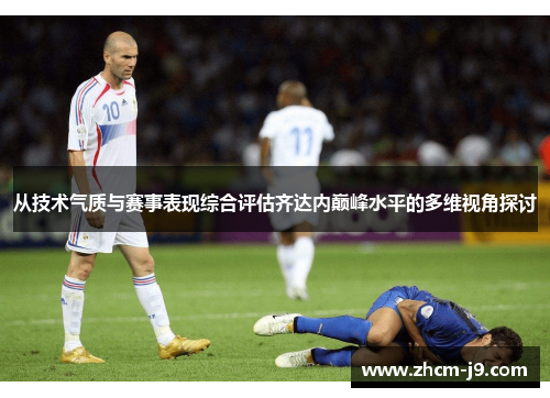从技术气质与赛事表现综合评估齐达内巅峰水平的多维视角探讨