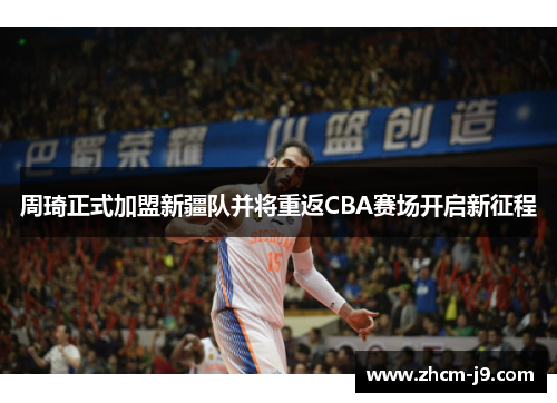 周琦正式加盟新疆队并将重返CBA赛场开启新征程