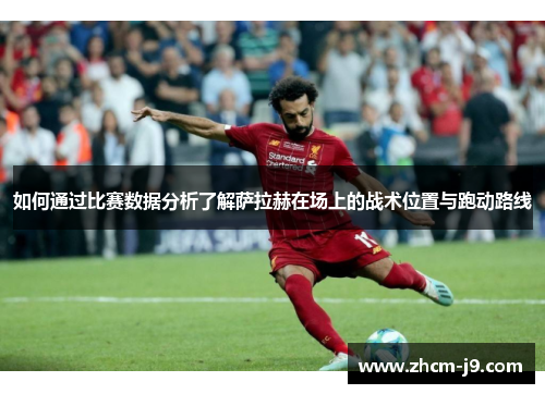 如何通过比赛数据分析了解萨拉赫在场上的战术位置与跑动路线