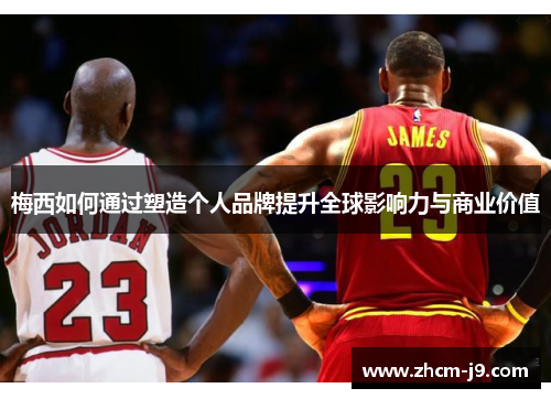 梅西如何通过塑造个人品牌提升全球影响力与商业价值 梅西如何通过塑造个人品牌提升全球影响力与商业价值
