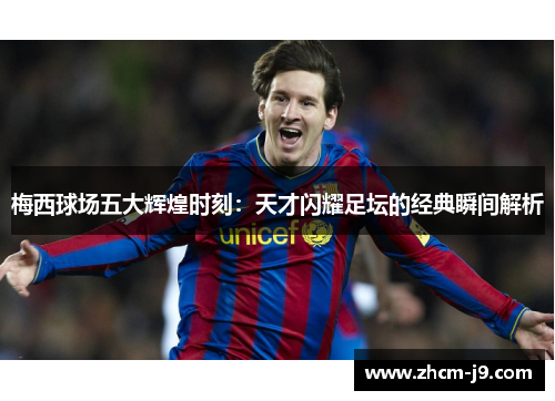 梅西球场五大辉煌时刻:天才闪耀足坛的经典瞬间解析 梅西球场五大辉煌时刻:天才闪耀足坛的经典瞬间解析