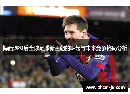 梅西退役后全球足球新王朝的崛起与未来竞争格局分析