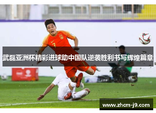 武磊亚洲杯精彩进球助中国队逆袭胜利书写辉煌篇章