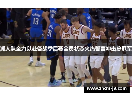 湖人队全力以赴备战季后赛全员状态火热誓言冲击总冠军