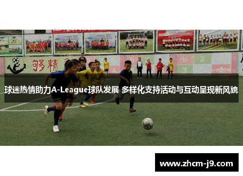 球迷热情助力A-League球队发展 多样化支持活动与互动呈现新风貌
