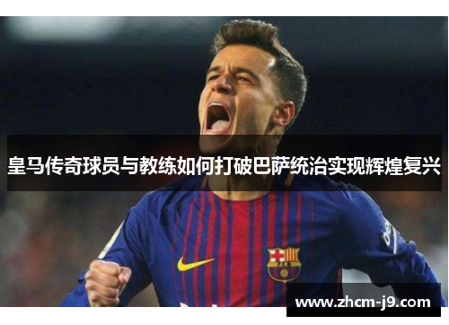皇马传奇球员与教练如何打破巴萨统治实现辉煌复兴