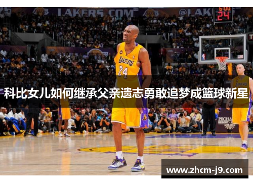 科比女儿如何继承父亲遗志勇敢追梦成篮球新星 科比女儿如何继承父亲遗志勇敢追梦成篮球新星