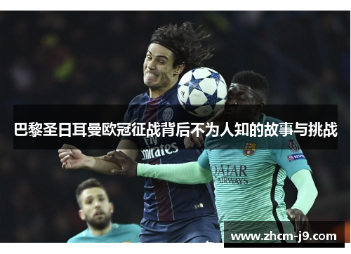 巴黎圣日耳曼欧冠征战背后不为人知的故事与挑战