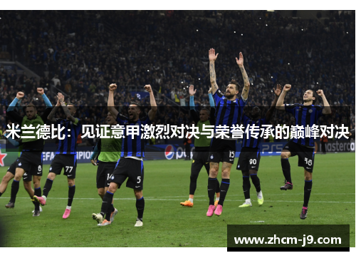 米兰德比:见证意甲激烈对决与荣誉传承的巅峰对决 米兰德比:见证意甲激烈对决与荣誉传承的巅峰对决