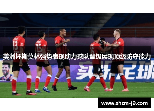 美洲杯斯莫林强势表现助力球队晋级展现顶级防守能力