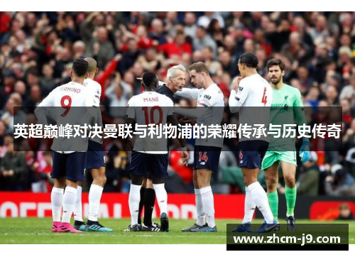 英超巅峰对决曼联与利物浦的荣耀传承与历史传奇
