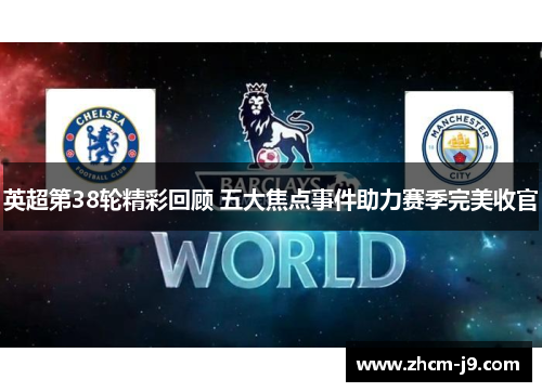 英超第38轮精彩回顾 五大焦点事件助力赛季完美收官