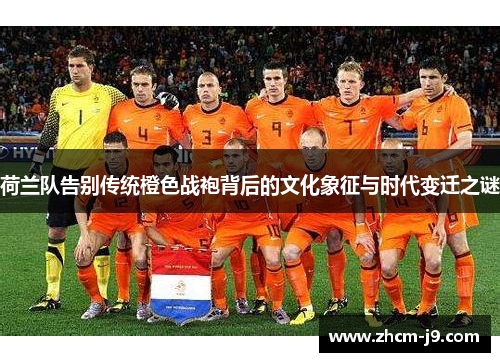 荷兰队告别传统橙色战袍背后的文化象征与时代变迁之谜