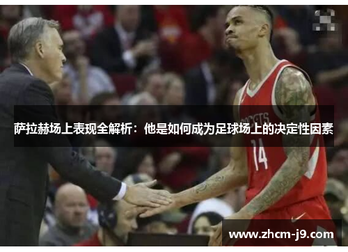 萨拉赫场上表现全解析：他是如何成为足球场上的决定性因素