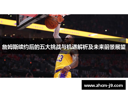詹姆斯续约后的五大挑战与机遇解析及未来前景展望 詹姆斯续约后的五大挑战与机遇解析及未来前景展望
