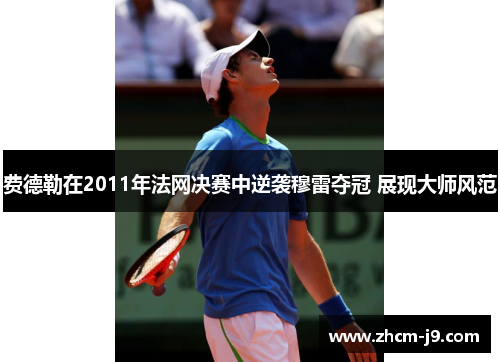 费德勒在2011年法网决赛中逆袭穆雷夺冠 展现大师风范