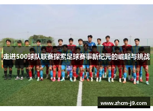 走进500球队联赛探索足球赛事新纪元的崛起与挑战 走进500球队联赛探索足球赛事新纪元的崛起与挑战