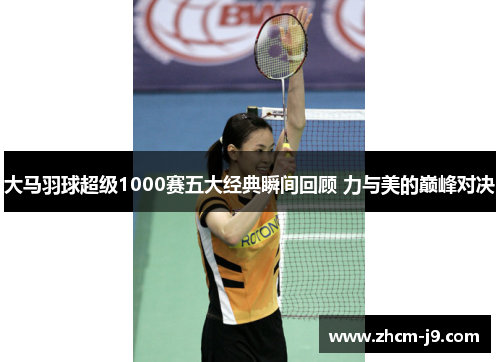 大马羽球超级1000赛五大经典瞬间回顾 力与美的巅峰对决