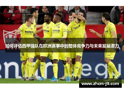 如何评估西甲强队在欧洲赛事中的整体竞争力与未来发展潜力