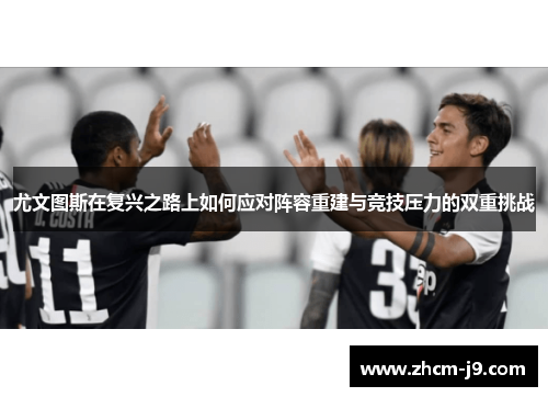 尤文图斯在复兴之路上如何应对阵容重建与竞技压力的双重挑战