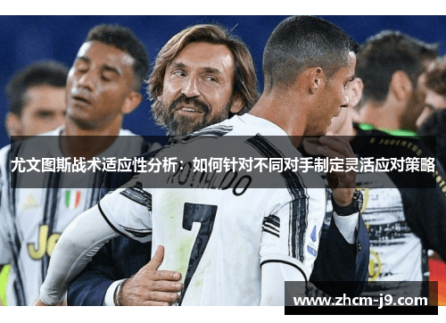 尤文图斯战术适应性分析：如何针对不同对手制定灵活应对策略