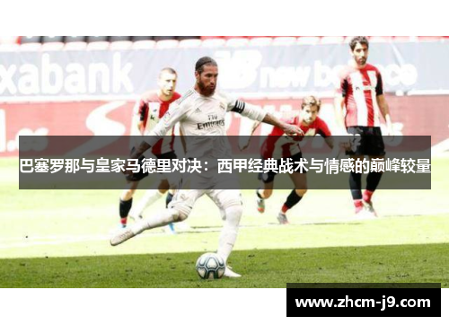 巴塞罗那与皇家马德里对决：西甲经典战术与情感的巅峰较量