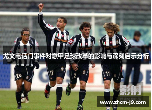 尤文电话门事件对意甲足球改革的影响与深刻启示分析