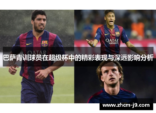 巴萨青训球员在超级杯中的精彩表现与深远影响分析