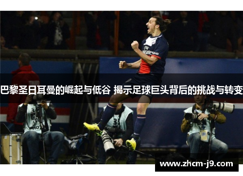 巴黎圣日耳曼的崛起与低谷 揭示足球巨头背后的挑战与转变