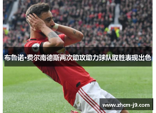 布鲁诺·费尔南德斯两次助攻助力球队取胜表现出色