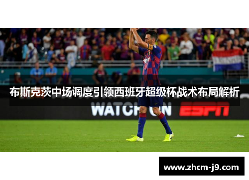 布斯克茨中场调度引领西班牙超级杯战术布局解析