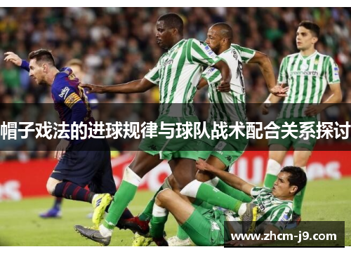帽子戏法的进球规律与球队战术配合关系探讨 帽子戏法的进球规律与球队战术配合关系探讨